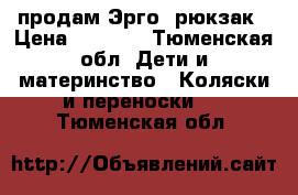 продам Эрго- рюкзак › Цена ­ 2 100 - Тюменская обл. Дети и материнство » Коляски и переноски   . Тюменская обл.